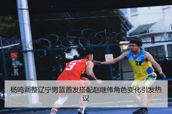 杨鸣调整辽宁男篮首发搭配赵继伟角色变化引发热议